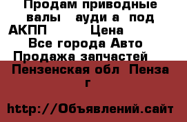Продам приводные валы , ауди а4 под АКПП 5HP19 › Цена ­ 3 000 - Все города Авто » Продажа запчастей   . Пензенская обл.,Пенза г.